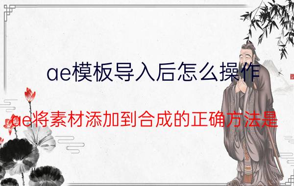 ae模板导入后怎么操作 ae将素材添加到合成的正确方法是？